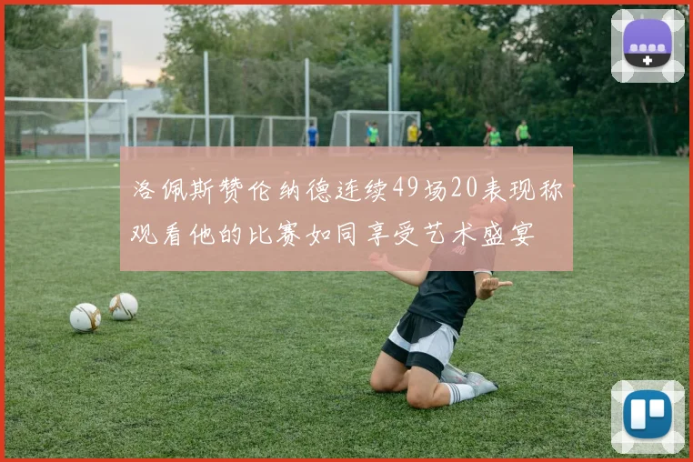 洛佩斯赞伦纳德连续49场20表现称观看他的比赛如同享受艺术盛宴