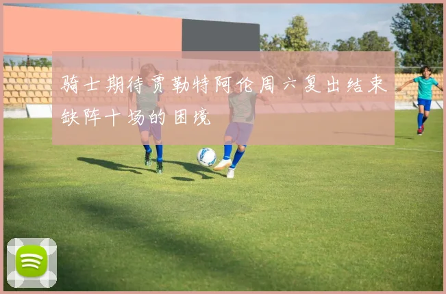 骑士期待贾勒特阿伦周六复出结束缺阵十场的困境