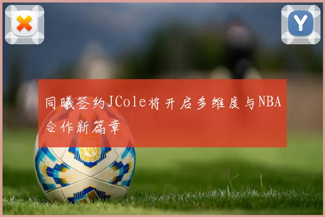 同曦签约JCole将开启多维度与NBA合作新篇章