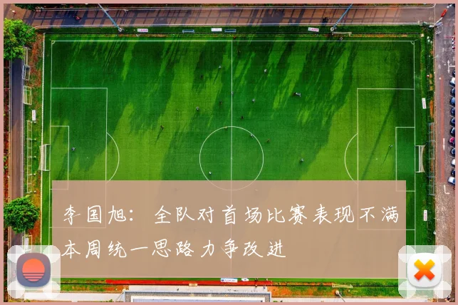 李国旭：全队对首场比赛表现不满本周统一思路力争改进