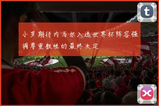 小罗期待内马尔入选世界杯阵容强调尊重教练的最终决定