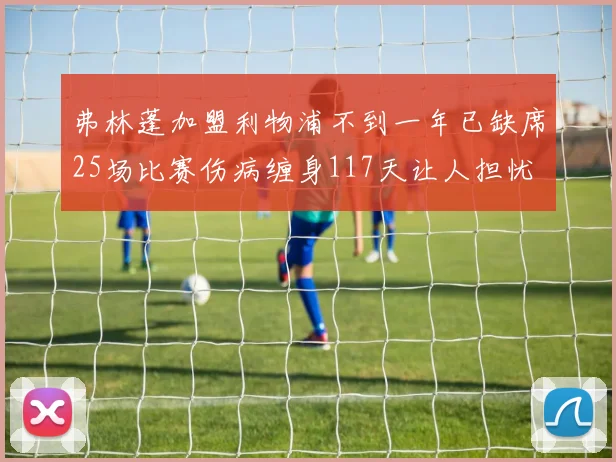 弗林蓬加盟利物浦不到一年已缺席25场比赛伤病缠身117天让人担忧