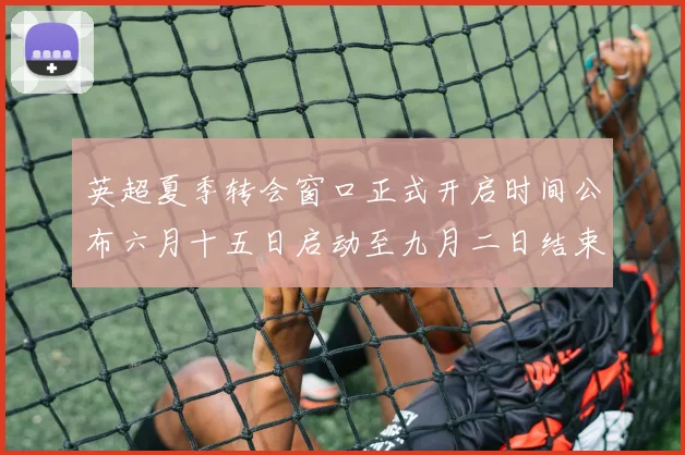 英超夏季转会窗口正式开启时间公布六月十五日启动至九月二日结束