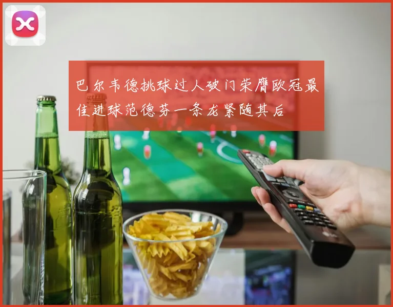 巴尔韦德挑球过人破门荣膺欧冠最佳进球范德芬一条龙紧随其后