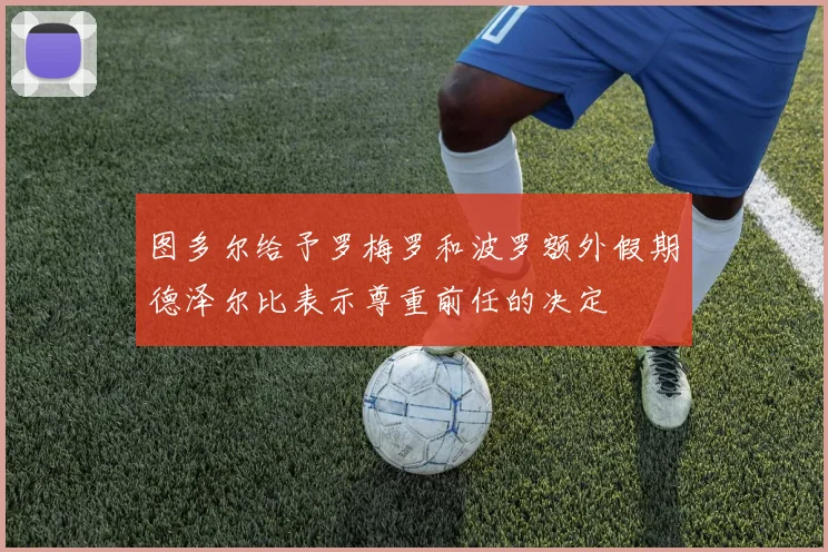 图多尔给予罗梅罗和波罗额外假期德泽尔比表示尊重前任的决定
