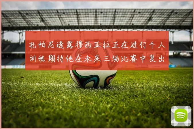 孔帕尼透露穆西亚拉正在进行个人训练期待他在未来三场比赛中复出