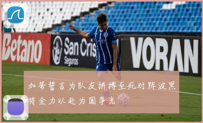 加蒂誓言为队友拼搏至死对阵波黑将全力以赴为国争光