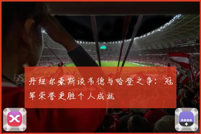 丹纽尔豪斯谈韦德与哈登之争：冠军荣誉更胜个人成就
