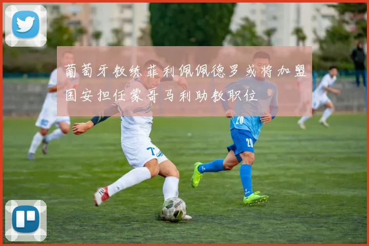 葡萄牙教练菲利佩佩德罗或将加盟国安担任蒙哥马利助教职位